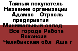 Тайный покупатель › Название организации ­ Адамас › Отрасль предприятия ­ PR › Минимальный оклад ­ 1 - Все города Работа » Вакансии   . Челябинская обл.,Аша г.